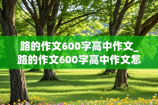 路的作文600字高中作文_路的作文600字高中作文怎么写