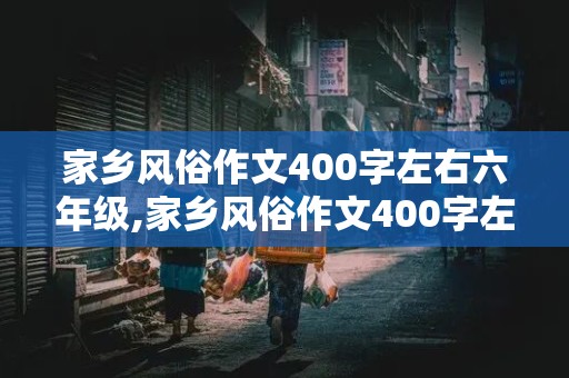 家乡风俗作文400字左右六年级,家乡风俗作文400字左右六年级春节