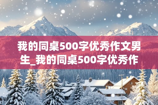 我的同桌500字优秀作文男生_我的同桌500字优秀作文男生初中