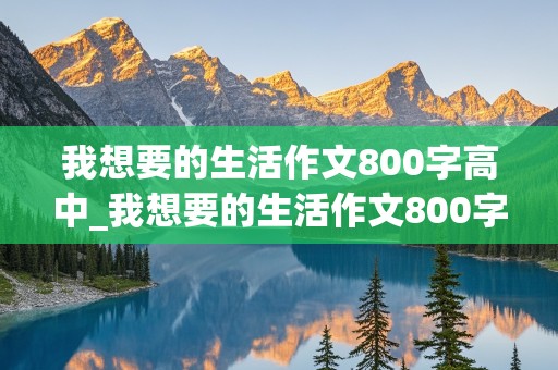 我想要的生活作文800字高中_我想要的生活作文800字高中议论文