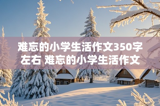 难忘的小学生活作文350字左右 难忘的小学生活作文350字左右怎么写