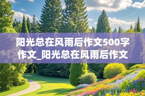 阳光总在风雨后作文500字作文_阳光总在风雨后作文500字作文叙事