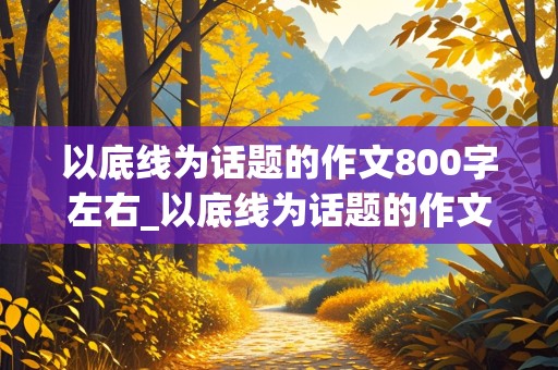 以底线为话题的作文800字左右_以底线为话题的作文800字左右怎么写