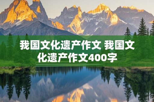 我国文化遗产作文 我国文化遗产作文400字