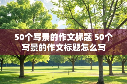 50个写景的作文标题 50个写景的作文标题怎么写