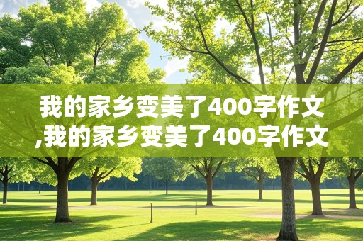 我的家乡变美了400字作文,我的家乡变美了400字作文西安