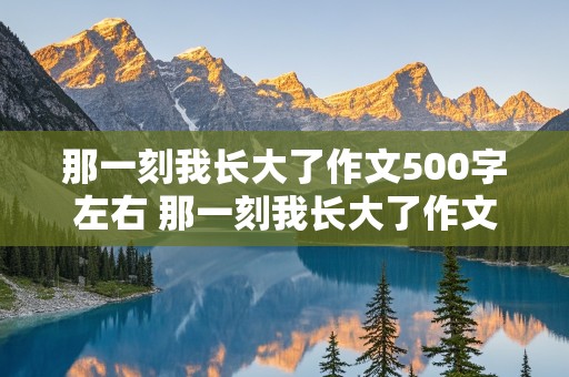 那一刻我长大了作文500字左右 那一刻我长大了作文500字左右优秀作文