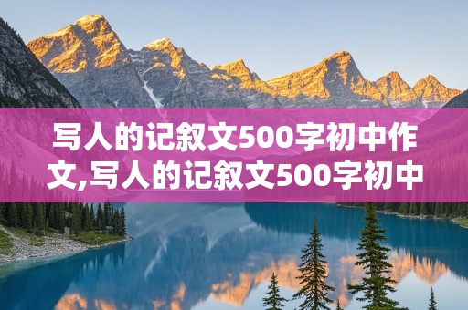 写人的记叙文500字初中作文,写人的记叙文500字初中作文同学