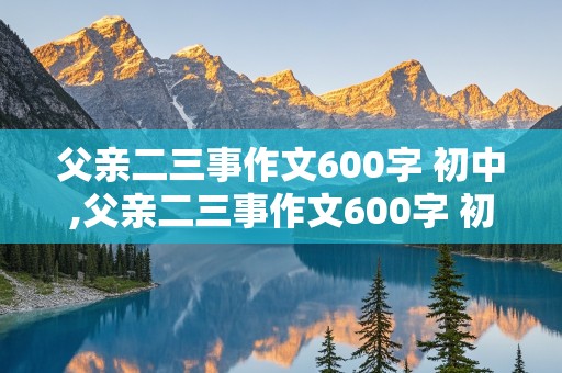 父亲二三事作文600字 初中,父亲二三事作文600字 初中写人