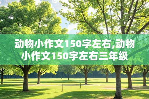 动物小作文150字左右,动物小作文150字左右三年级