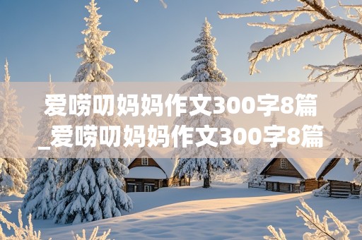 爱唠叨妈妈作文300字8篇_爱唠叨妈妈作文300字8篇怎么写