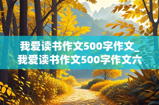 我爱读书作文500字作文_我爱读书作文500字作文六年级