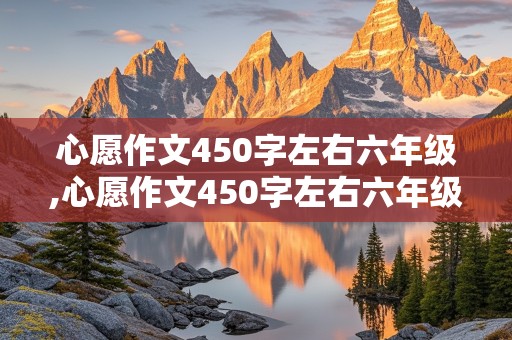 心愿作文450字左右六年级,心愿作文450字左右六年级下册