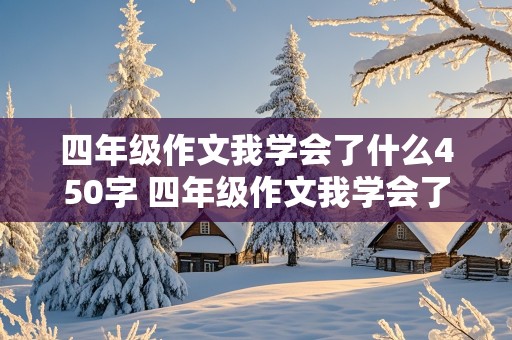 四年级作文我学会了什么450字 四年级作文我学会了什么450字优秀作文