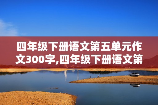 四年级下册语文第五单元作文300字,四年级下册语文第五单元作文300字游