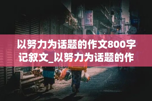 以努力为话题的作文800字记叙文_以努力为话题的作文800字记叙文初中