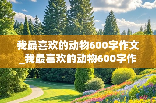 我最喜欢的动物600字作文_我最喜欢的动物600字作文小狗