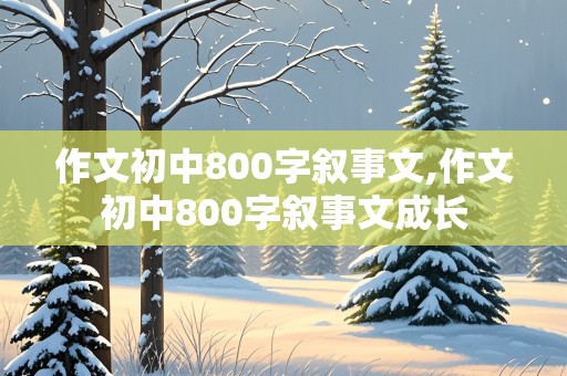 作文初中800字叙事文,作文初中800字叙事文成长