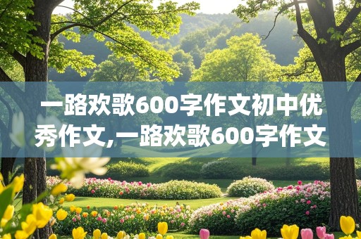 一路欢歌600字作文初中优秀作文,一路欢歌600字作文初中优秀作文(精选3篇)