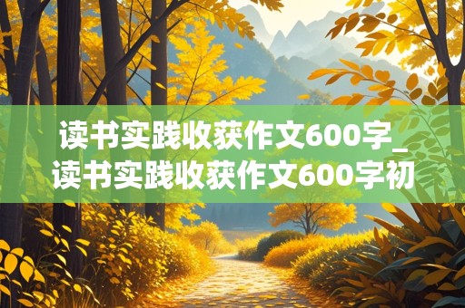 读书实践收获作文600字_读书实践收获作文600字初一