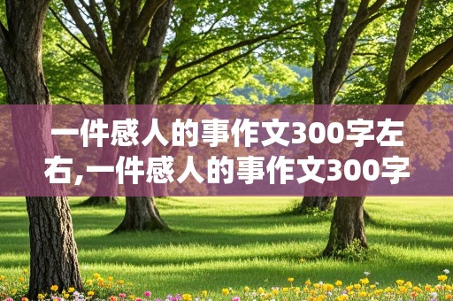 一件感人的事作文300字左右,一件感人的事作文300字左右三年级