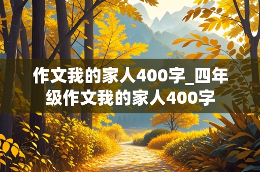 作文我的家人400字_四年级作文我的家人400字