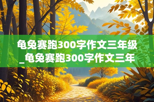 龟兔赛跑300字作文三年级_龟兔赛跑300字作文三年级上册