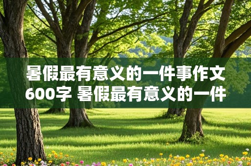 暑假最有意义的一件事作文600字 暑假最有意义的一件事作文600字左右