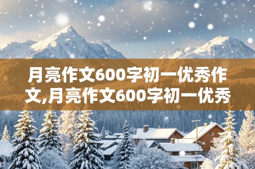 月亮作文600字初一优秀作文,月亮作文600字初一优秀作文托物言志