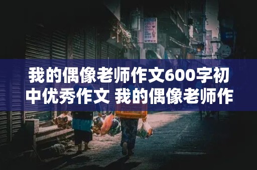 我的偶像老师作文600字初中优秀作文 我的偶像老师作文600字初中优秀作文开头