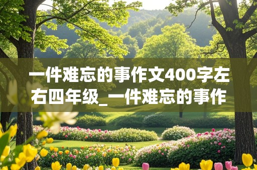 一件难忘的事作文400字左右四年级_一件难忘的事作文400字左右四年级上册