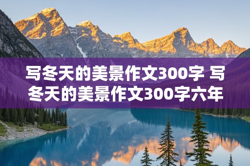 写冬天的美景作文300字 写冬天的美景作文300字六年级