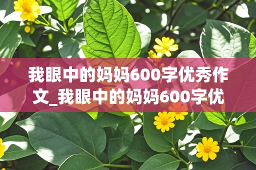 我眼中的妈妈600字优秀作文_我眼中的妈妈600字优秀作文开头