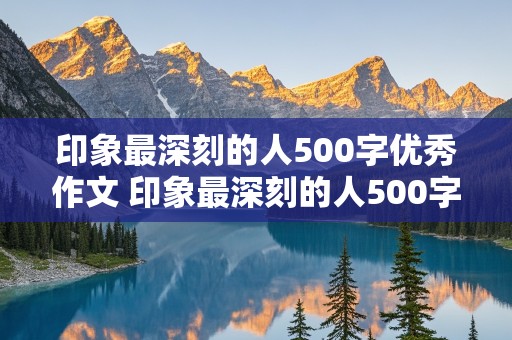 印象最深刻的人500字优秀作文 印象最深刻的人500字优秀作文妈妈