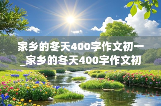 家乡的冬天400字作文初一_家乡的冬天400字作文初一南方