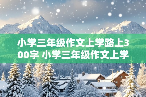 小学三年级作文上学路上300字 小学三年级作文上学路上300字只有一小节,跟校车