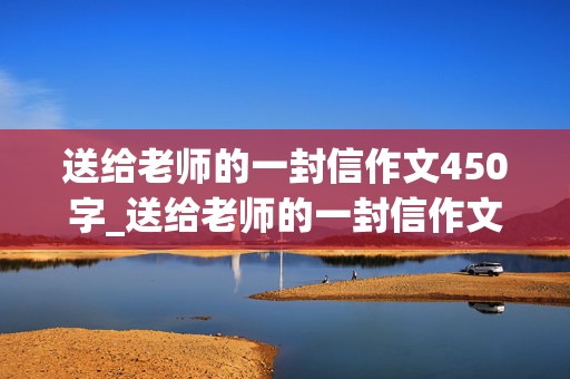 送给老师的一封信作文450字_送给老师的一封信作文450字四年级