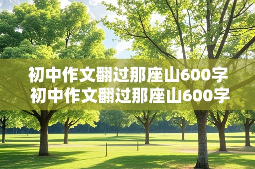 初中作文翻过那座山600字 初中作文翻过那座山600字怎么写