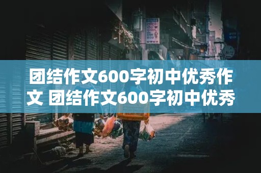 团结作文600字初中优秀作文 团结作文600字初中优秀作文议论文