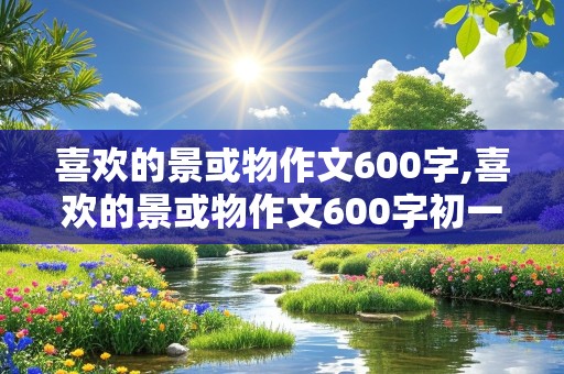 喜欢的景或物作文600字,喜欢的景或物作文600字初一