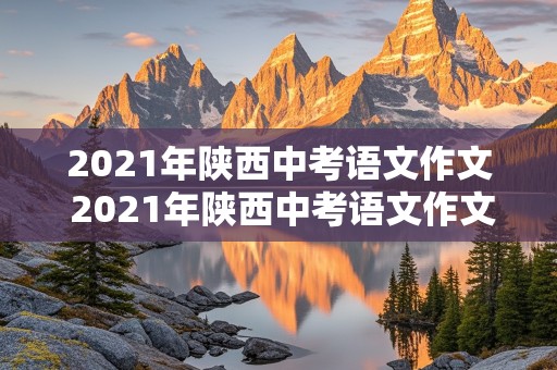 2021年陕西中考语文作文 2021年陕西中考语文作文题目