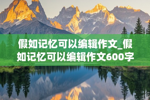 假如记忆可以编辑作文_假如记忆可以编辑作文600字