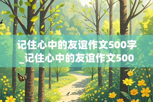 记住心中的友谊作文500字_记住心中的友谊作文500字记叙文