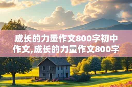 成长的力量作文800字初中作文,成长的力量作文800字初中作文议论文