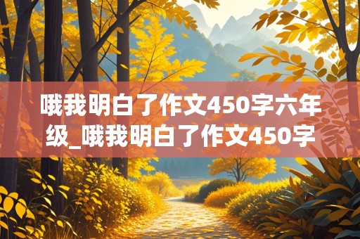 哦我明白了作文450字六年级_哦我明白了作文450字六年级下册