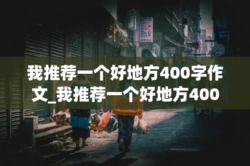 我推荐一个好地方400字作文_我推荐一个好地方400字作文四年级