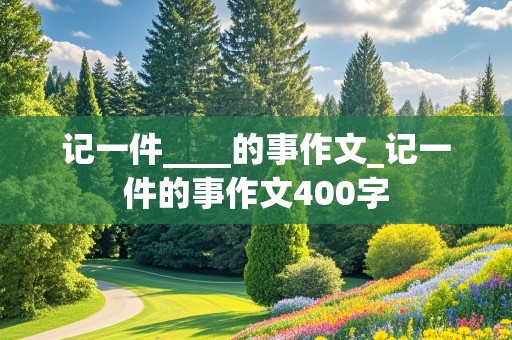 记一件____的事作文_记一件的事作文400字