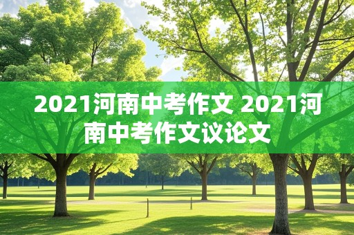 2021河南中考作文 2021河南中考作文议论文