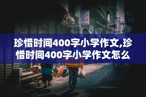 珍惜时间400字小学作文,珍惜时间400字小学作文怎么写