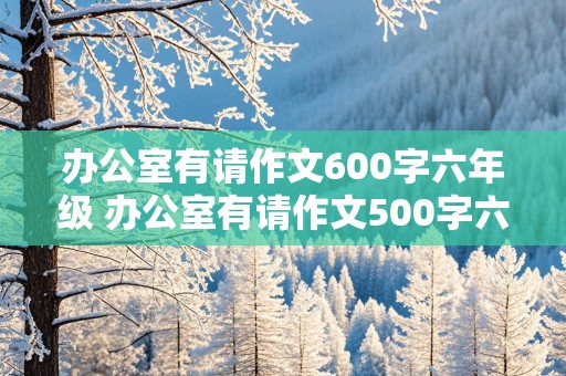 办公室有请作文600字六年级 办公室有请作文500字六年级